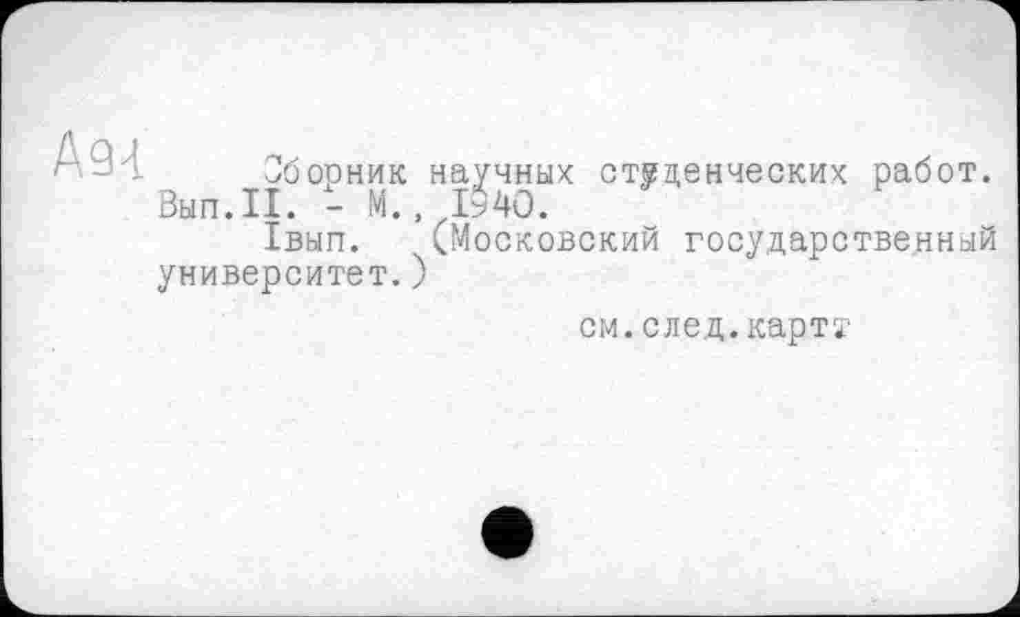 ﻿Ä94
Сборник научных студенческих работ.
Вып.П. - М.. 1940.
1вып. (Московский государственный университет.)
см.след.карту